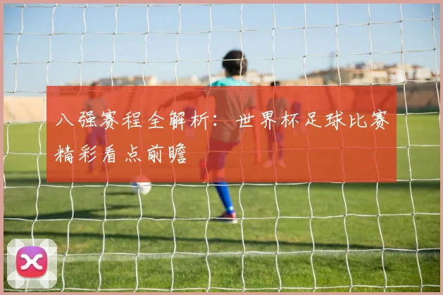 八强赛程全解析：世界杯足球比赛精彩看点前瞻