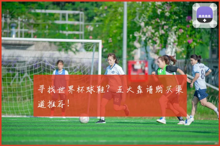 寻找世界杯球鞋？五大靠谱购买渠道推荐！